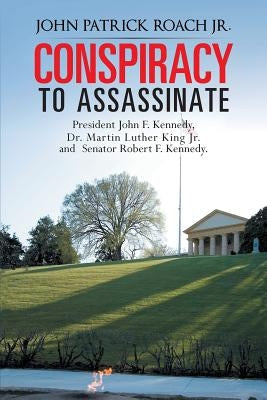 Conspiracy to Assassinate President John F. Kennedy, Dr. Martin Luther King Jr. and Senator Robert F. Kennedy. by Roach, John Patrick, Jr.