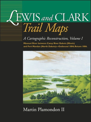 Lewis and Clark Trail Maps: A Cartographic Reconstruction, Volume I: Missouri River Between Camp River DuBois (Illinois) and Fort Mandan (North Da by Plamondon II, Martin