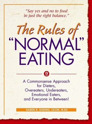 The Rules of Normal Eating: A Commonsense Approach for Dieters, Overeaters, Undereaters, Emotional Eaters, and Everyone in Between! by Koenig, Karen R.
