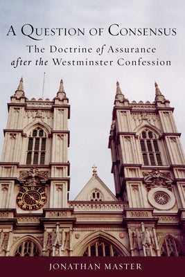 A Question of Consensus the Doctrine of Assurance After the Westminster Confession by Master, Jonathan