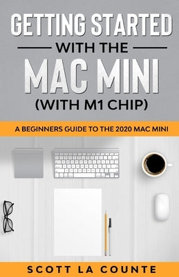 Getting Started With the Mac Mini (With M1 Chip): A Beginners Guide To the 2020 Mac Mini by La Counte, Scott