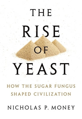 The Rise of Yeast: How the Sugar Fungus Shaped Civilization by Money, Nicholas P.