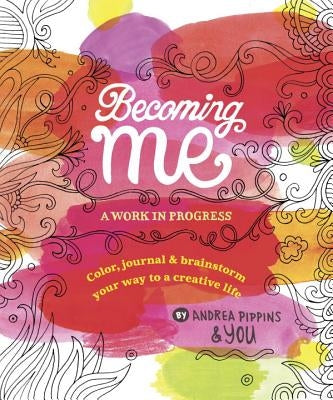 Becoming Me: A Work in Progress: Color, Journal & Brainstorm Your Way to a Creative Life by Pippins, Andrea