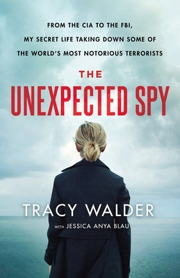 The Unexpected Spy: From the CIA to the Fbi, My Secret Life Taking Down Some of the World's Most Notorious Terrorists by Walder, Tracy