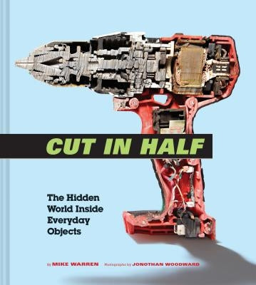 Cut in Half: The Hidden World Inside Everyday Objects (Pop Science and Photography Gift Book, How Things Work Book) by Warren, Mike