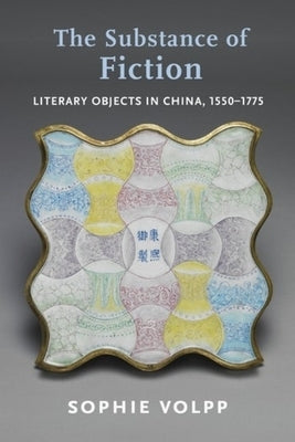 The Substance of Fiction: Literary Objects in China, 1550-1775 by Volpp, Sophie