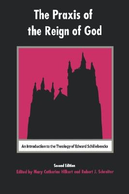 The Praxis of the Reign of God: An Introduction to the Theology of Edward Schillebeeckx by Hilkert, Mary Catherine