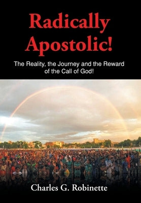 Radically Apostolic: The Reality, the Journey, and the Reward of the Call of God! by Robinette, Charles G.