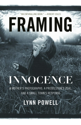 Framing Innocence: A Mother's Photographs, a Prosecutor's Zeal, and a Small Town's Response by Powell, Lynn