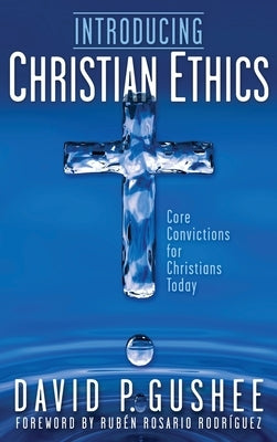 Introducing Christian Ethics: Core Convictions for Christians Today by Gushee, David P.