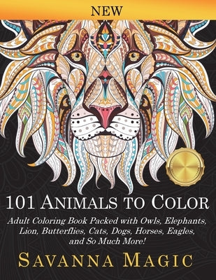 101 Animals To Color: Adult Coloring Book Packed With Owls, Elephants, Lions, Butterflies, Cats, Dogs, Horses, Eagles, And So Much More! by Magic, Savanna
