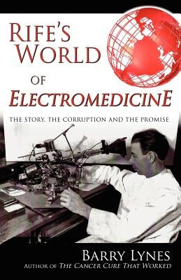 Rife's World of Electromedicine: The Story, the Corruption and the Promise by Lynes, Barry