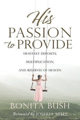 His Passion to Provide: Heavenly Deposits, Multiplication, and Reserves of Heaven by Bush, Bonita