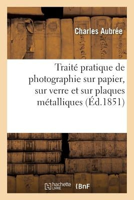 Traité Pratique de Photographie Sur Papier, Sur Verre Et Sur Plaques Métalliques by Aubr&#233;e