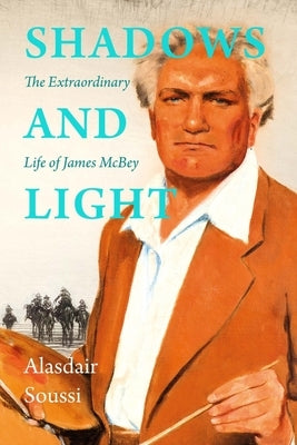 Shadows and Light: The Life of James McBey by Soussi, Alasdair