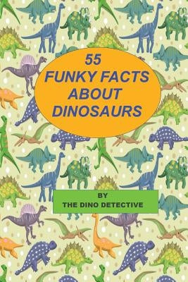 55 Funky Facts About Dinosaurs by Detective, The Dino