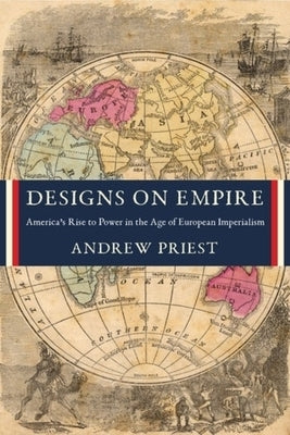 Designs on Empire: America's Rise to Power in the Age of European Imperialism by Priest, Andrew