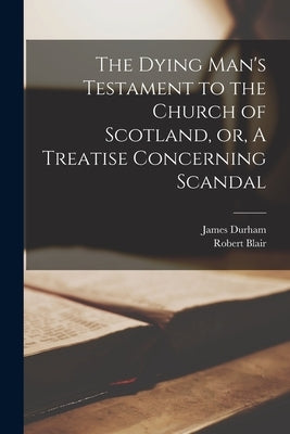 The Dying Man's Testament to the Church of Scotland, or, A Treatise Concerning Scandal by Durham, James 1622-1658