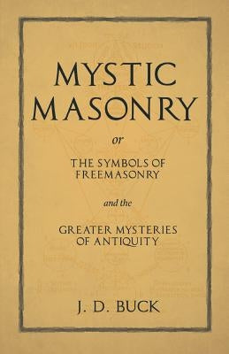 Mystic Masonry or The Symbols of Freemasonry and the Greater Mysteries of Antiquity by Buck, J. D.