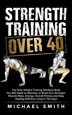 Strength Training Over 40: The Only Weight Training Workout Book You Will Need to Maintain or Build Your Strength, Muscle Mass, Energy, Overall F by Body You Deserve