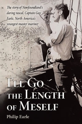 I'll Go the Length of Meself: The Story of Newfoundland's Daring Rascal, Captain Guy Earle, North America's Youngest Master Mariner by Earle, Philip