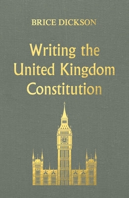 Writing the United Kingdom Constitution by Dickson, Brice