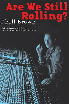 Are We Still Rolling?: Studios, Drugs and Rock 'n' Roll Ä One Man's Journey Recording Classic Albums by Brown, Phill