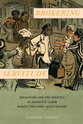 Brokering Servitude: Migration and the Politics of Domestic Labor During the Long Nineteenth Century by Urban, Andrew