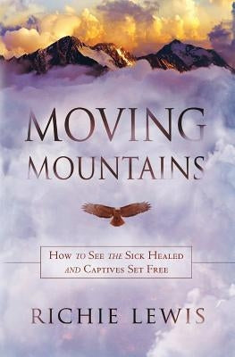 Moving Mountains: How to see the sick healed and captives set free by Lewis, Richie