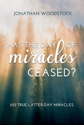 Has the Day of Miracles Ceased?: 100 True Latter-Day Miracles: 100 True Latter-Day Miracles by Woodstock, Jonathan