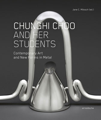 Chunghi Choo and Her Students: Contemporary Art and New Forms in Metal by Milosch, Jane