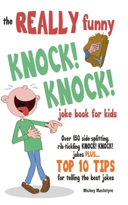 The REALLY Funny KNOCK! KNOCK! Joke Book For Kids: Over 150 Side-splitting, Rib-tickling KNOCK! KNOCK! Jokes. Plus Top 10 Tips For Telling The Best Jo by MacIntyre, Mickey