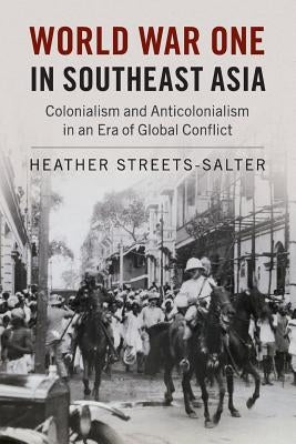 World War One in Southeast Asia: Colonialism and Anticolonialism in an Era of Global Conflict by Streets-Salter, Heather