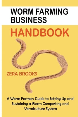 Worm Farming Business Handbook: A Worm Farmers Guide to Setting Up and Sustaining a Worm Composting and Vermiculture System by Brooks, Zera