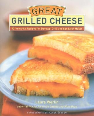 Great Grilled Cheese: 50 Innovative Recipes for Stovetop, Grill, and Sandwich Maker by Werlin, Laura