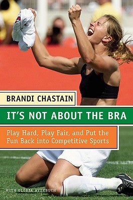 It's Not about the Bra: Play Hard, Play Fair, and Put the Fun Back Into Competitive Sports by Chastain, Brandi