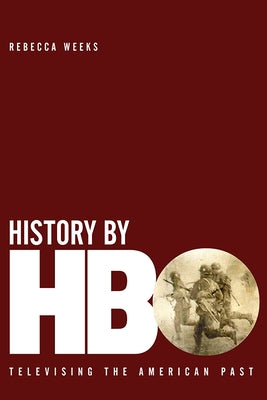 History by HBO: Televising the American Past by Weeks, Rebecca