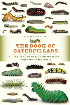 The Book of Caterpillars: A Life-Size Guide to Six Hundred Species from Around the World by James, David G.