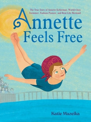Annette Feels Free: The True Story of Annette Kellerman, World-Class Swimmer, Fashion Pioneer, and Real-Life Mermaid by Mazeika, Katie