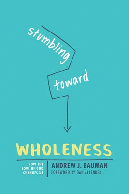 Stumbling Toward Wholeness: How the Love of God Changes Us by Bauman, Andrew J.