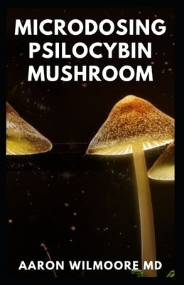 Microdosing Psilocybin Mushroom: The Comprehensive And Effective Guide on How to Microdose with Mushroom for Health by Wilmoore, Aaron