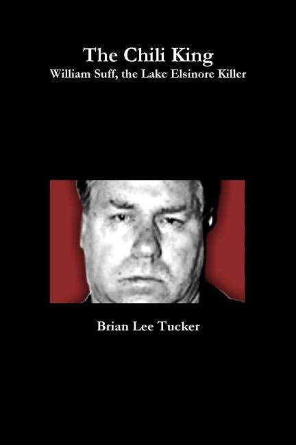 The Chili King: William Suff, the Lake Elsinore Killer by Tucker, Brian Lee