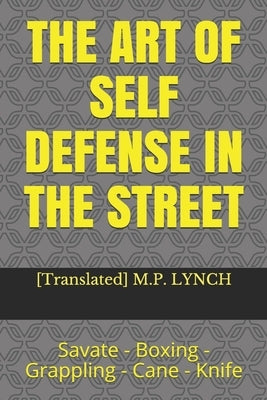 The Art of Self Defense in the Street: Savate - Boxing - Grappling - Cane - Knife by M. P. Lynch, [translated]