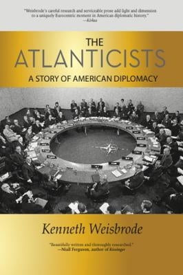 The Atlanticists: A Story of American Diplomacy by Weisbrode, Kenneth