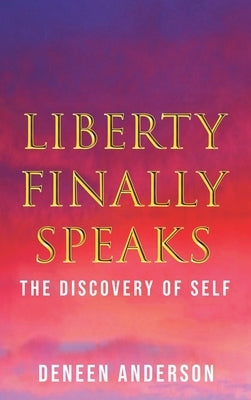 Liberty Finally Speaks: the Discovery of Self: A Collection of Poetic Works by Anderson, Deneen