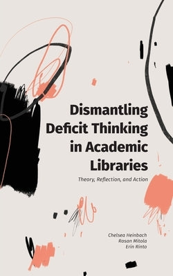 Dismantling Deficit Thinking in Academic Libraries: Theory, Reflection, and Action by Heinbach, Chelsea