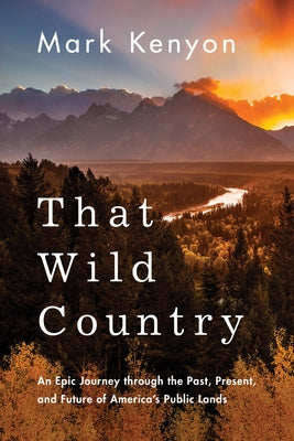 That Wild Country: An Epic Journey Through the Past, Present, and Future of America's Public Lands by Kenyon, Mark