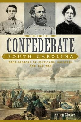 Confederate South Carolina: True Stories of Civilians, Soldiers and the War by Stokes, Karen