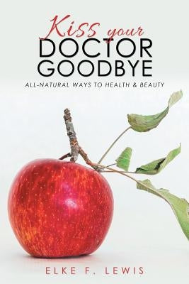 Kiss Your Doctor Goodbye: All-Natural Ways to Health & Beauty by Lewis, Elke F.