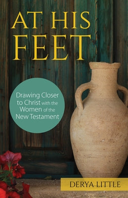 At His Feet: Drawing Closer to Christ with the Women of the New Testament by Little, Derya